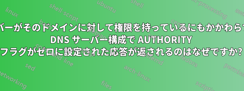 私のサーバーがそのドメインに対して権限を持っているにもかかわらず、BIND DNS サーバー構成で AUTHORITY フラグがゼロに設定された応答が返されるのはなぜですか?