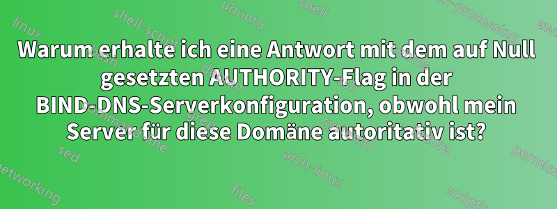 Warum erhalte ich eine Antwort mit dem auf Null gesetzten AUTHORITY-Flag in der BIND-DNS-Serverkonfiguration, obwohl mein Server für diese Domäne autoritativ ist?