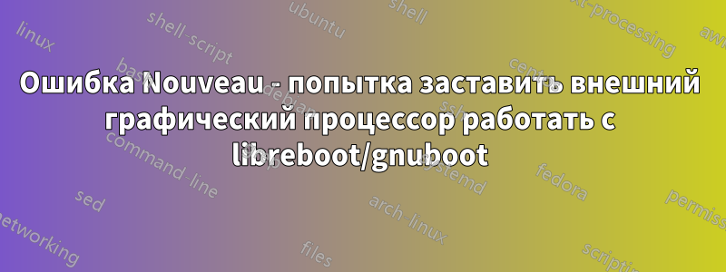 Ошибка Nouveau - попытка заставить внешний графический процессор работать с libreboot/gnuboot