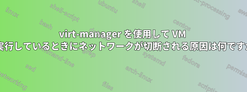 virt-manager を使用して VM を実行しているときにネットワークが切断される原因は何ですか?