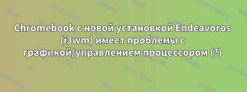 Chromebook с новой установкой Endeavoros (i3wm) имеет проблемы с графикой/управлением процессором (?)
