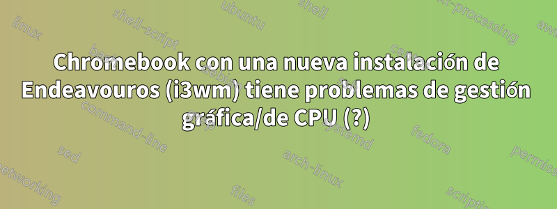 Chromebook con una nueva instalación de Endeavouros (i3wm) tiene problemas de gestión gráfica/de CPU (?)