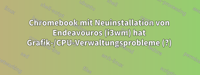 Chromebook mit Neuinstallation von Endeavouros (i3wm) hat Grafik-/CPU-Verwaltungsprobleme (?)