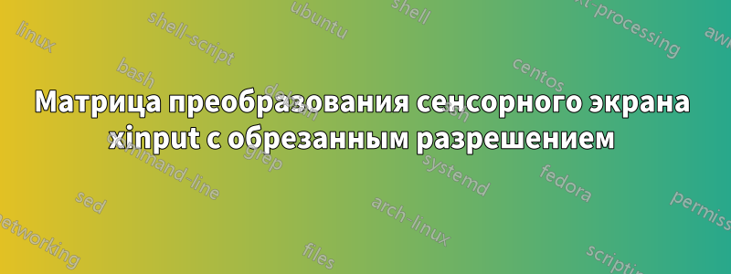 Матрица преобразования сенсорного экрана xinput с обрезанным разрешением