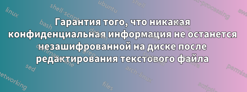 Гарантия того, что никакая конфиденциальная информация не останется незашифрованной на диске после редактирования текстового файла