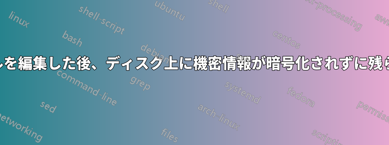 テキストファイルを編集した後、ディスク上に機密情報が暗号化されずに残らないようにする