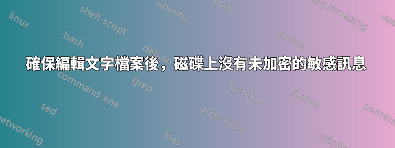 確保編輯文字檔案後，磁碟上沒有未加密的敏感訊息