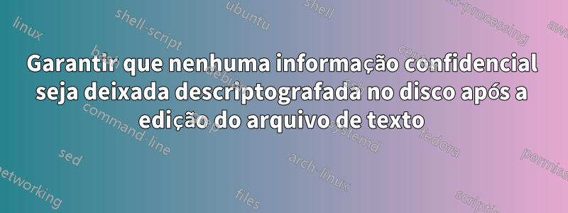 Garantir que nenhuma informação confidencial seja deixada descriptografada no disco após a edição do arquivo de texto