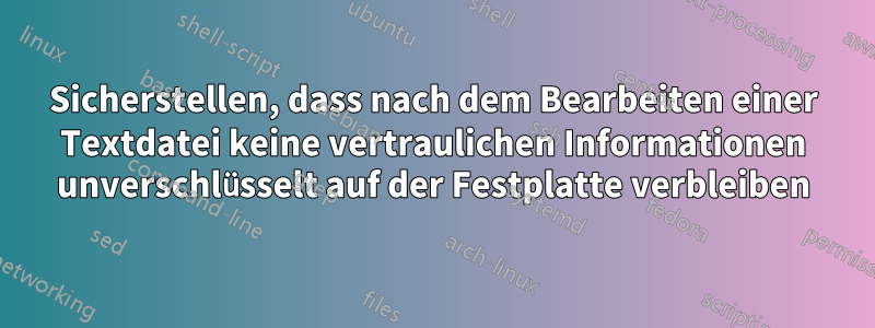 Sicherstellen, dass nach dem Bearbeiten einer Textdatei keine vertraulichen Informationen unverschlüsselt auf der Festplatte verbleiben