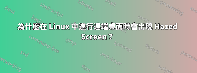 為什麼在 Linux 中進行遠端桌面時會出現 Hazed Screen？