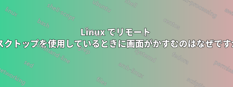 Linux でリモート デスクトップを使用しているときに画面がかすむのはなぜですか?