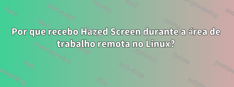 Por que recebo Hazed Screen durante a área de trabalho remota no Linux?