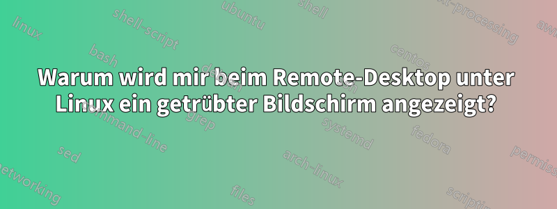 Warum wird mir beim Remote-Desktop unter Linux ein getrübter Bildschirm angezeigt?