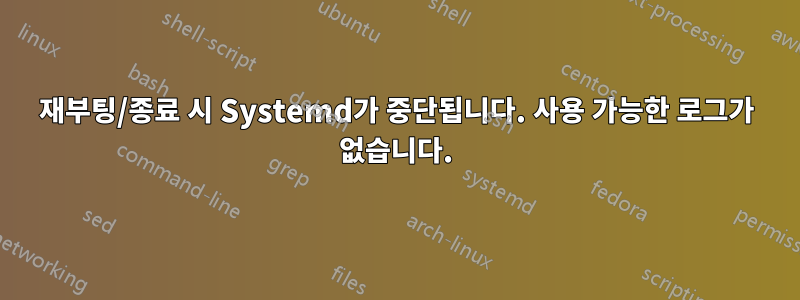 재부팅/종료 시 Systemd가 중단됩니다. 사용 가능한 로그가 없습니다.