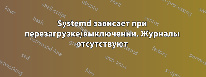 Systemd зависает при перезагрузке/выключении. Журналы отсутствуют