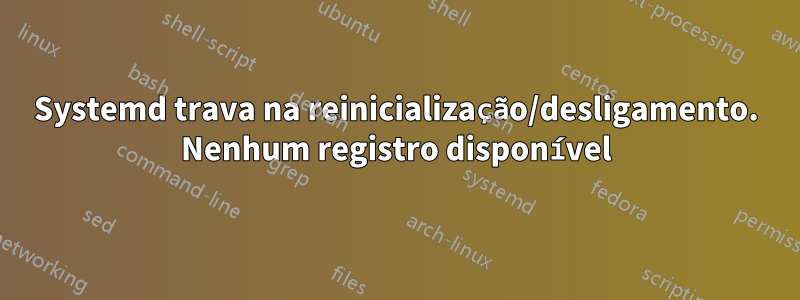 Systemd trava na reinicialização/desligamento. Nenhum registro disponível