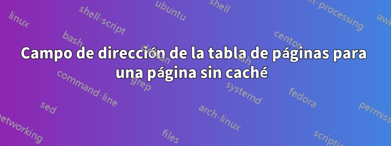 Campo de dirección de la tabla de páginas para una página sin caché