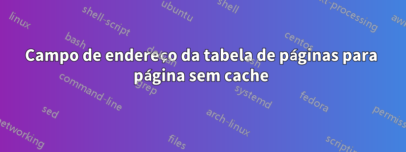 Campo de endereço da tabela de páginas para página sem cache