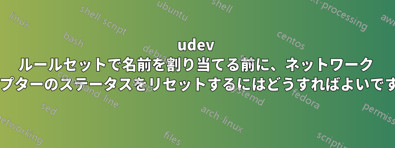 udev ルールセットで名前を割り当てる前に、ネットワーク アダプターのステータスをリセットするにはどうすればよいですか?