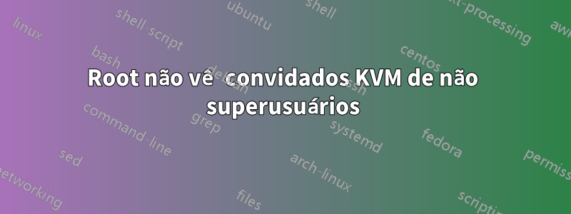 Root não vê convidados KVM de não superusuários