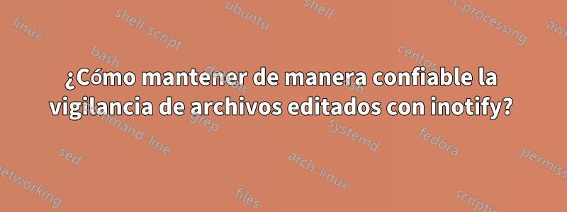 ¿Cómo mantener de manera confiable la vigilancia de archivos editados con inotify?