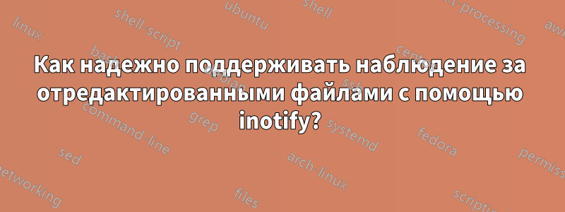 Как надежно поддерживать наблюдение за отредактированными файлами с помощью inotify?