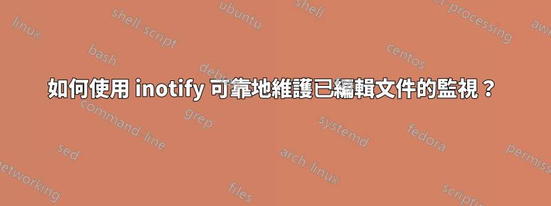 如何使用 inotify 可靠地維護已編輯文件的監視？