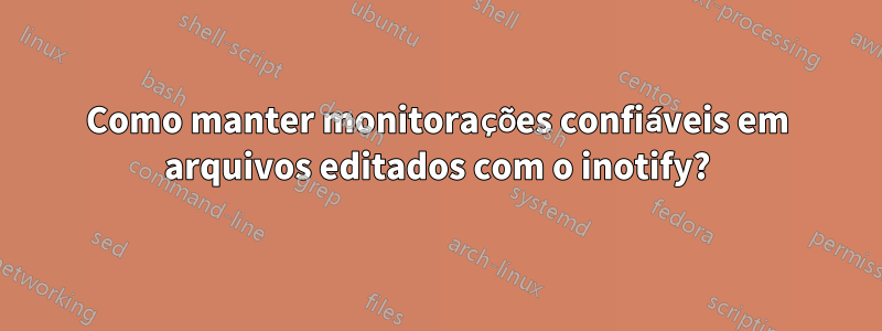 Como manter monitorações confiáveis ​​em arquivos editados com o inotify?