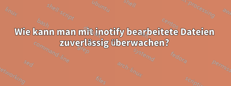 Wie kann man mit inotify bearbeitete Dateien zuverlässig überwachen?