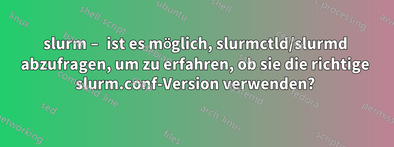 slurm – ist es möglich, slurmctld/slurmd abzufragen, um zu erfahren, ob sie die richtige slurm.conf-Version verwenden?