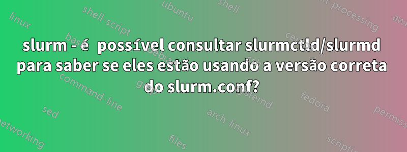 slurm - é possível consultar slurmctld/slurmd para saber se eles estão usando a versão correta do slurm.conf?