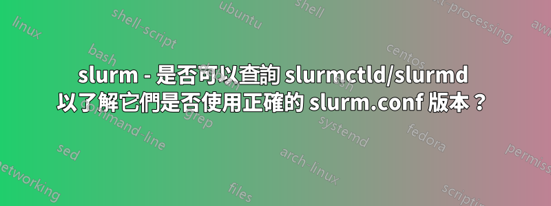 slurm - 是否可以查詢 slurmctld/slurmd 以了解它們是否使用正確的 slurm.conf 版本？