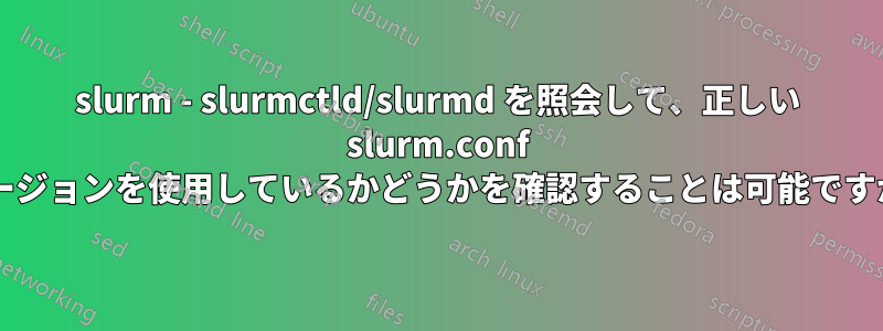 slurm - slurmctld/slurmd を照会して、正しい slurm.conf バージョンを使用しているかどうかを確認することは可能ですか?