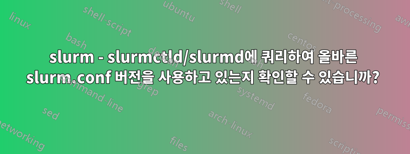 slurm - slurmctld/slurmd에 쿼리하여 올바른 slurm.conf 버전을 사용하고 있는지 확인할 수 있습니까?