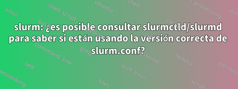 slurm: ¿es posible consultar slurmctld/slurmd para saber si están usando la versión correcta de slurm.conf?