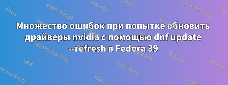 Множество ошибок при попытке обновить драйверы nvidia с помощью dnf update --refresh в Fedora 39