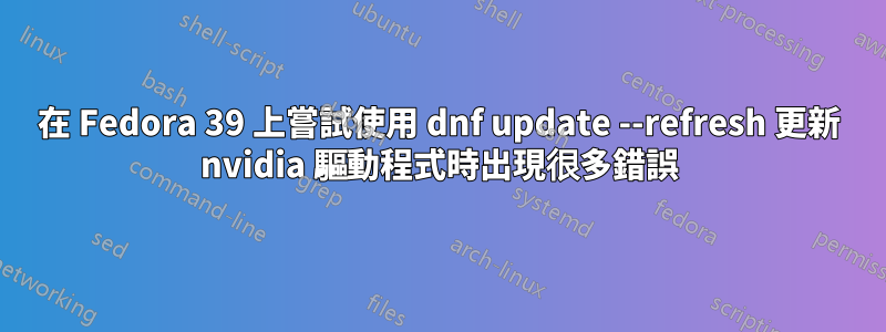 在 Fedora 39 上嘗試使用 dnf update --refresh 更新 nvidia 驅動程式時出現很多錯誤