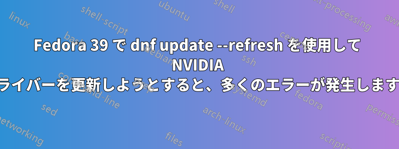 Fedora 39 で dnf update --refresh を使用して NVIDIA ドライバーを更新しようとすると、多くのエラーが発生します。