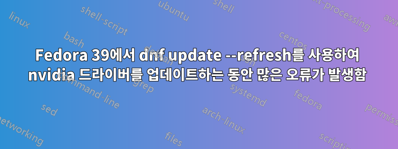 Fedora 39에서 dnf update --refresh를 사용하여 nvidia 드라이버를 업데이트하는 동안 많은 오류가 발생함