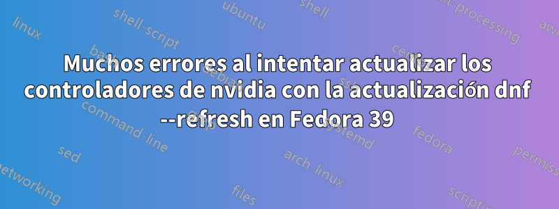 Muchos errores al intentar actualizar los controladores de nvidia con la actualización dnf --refresh en Fedora 39