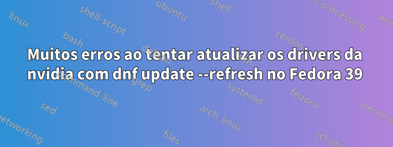 Muitos erros ao tentar atualizar os drivers da nvidia com dnf update --refresh no Fedora 39