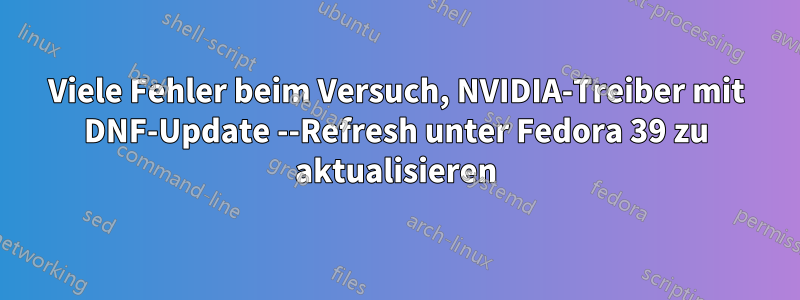 Viele Fehler beim Versuch, NVIDIA-Treiber mit DNF-Update --Refresh unter Fedora 39 zu aktualisieren