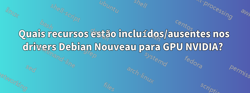 Quais recursos estão incluídos/ausentes nos drivers Debian Nouveau para GPU NVIDIA? 