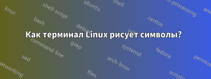 Как терминал Linux рисует символы? 