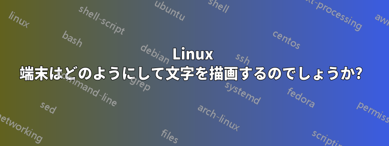 Linux 端末はどのようにして文字を描画するのでしょうか? 