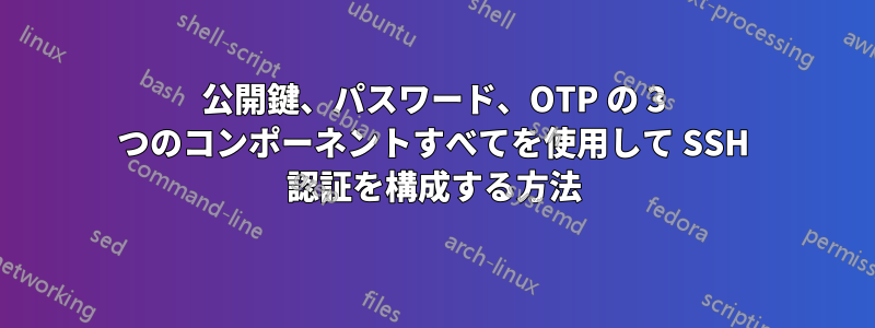 公開鍵、パスワード、OTP の 3 つのコンポーネントすべてを使用して SSH 認証を構成する方法