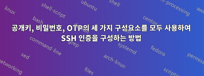 공개키, 비밀번호, OTP의 세 가지 구성요소를 모두 사용하여 SSH 인증을 구성하는 방법