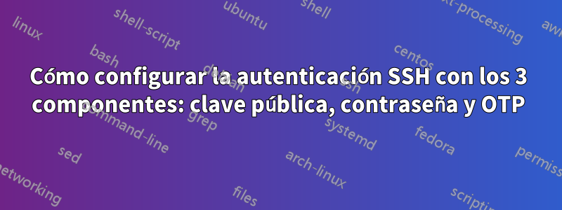 Cómo configurar la autenticación SSH con los 3 componentes: clave pública, contraseña y OTP