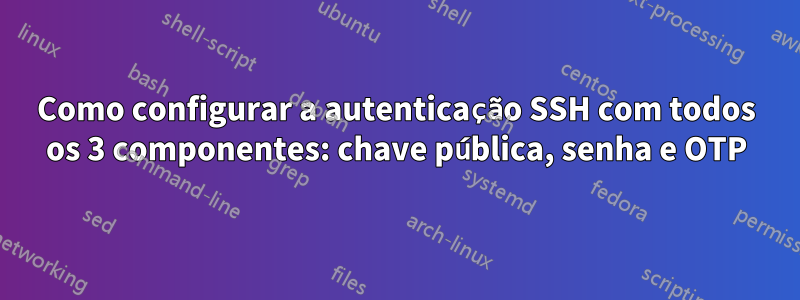 Como configurar a autenticação SSH com todos os 3 componentes: chave pública, senha e OTP