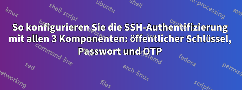 So konfigurieren Sie die SSH-Authentifizierung mit allen 3 Komponenten: öffentlicher Schlüssel, Passwort und OTP